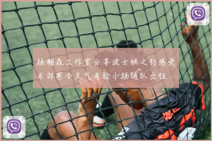 杨瀚森工作室分享波士顿之行感受东部寒冷天气考验小杨随队出征
