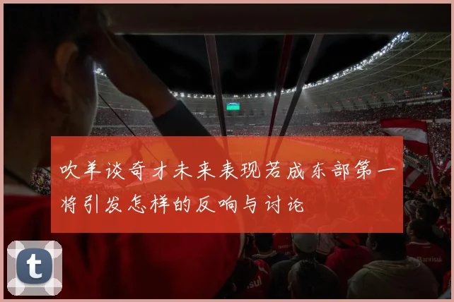 吹羊谈奇才未来表现若成东部第一将引发怎样的反响与讨论