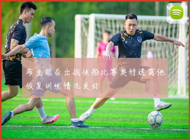 布克能否出战快船比赛奥特透露他恢复训练情况良好