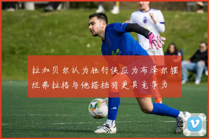 拉加贝尔认为独行侠应为布泽尔摆烂弗拉格与他搭档将更具竞争力