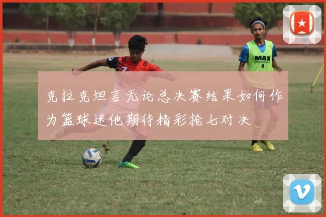克拉克坦言无论总决赛结果如何作为篮球迷他期待精彩抢七对决