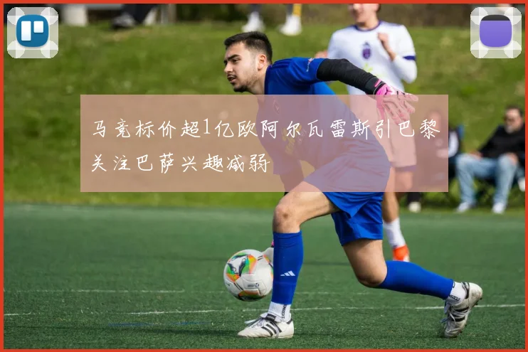 马竞标价超1亿欧阿尔瓦雷斯引巴黎关注巴萨兴趣减弱