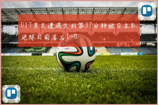 U17男足遭遇失利第37分钟被日本队进球目前落后1-0