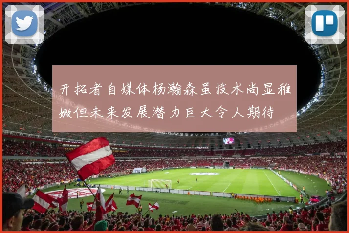 开拓者自媒体杨瀚森虽技术尚显稚嫩但未来发展潜力巨大令人期待