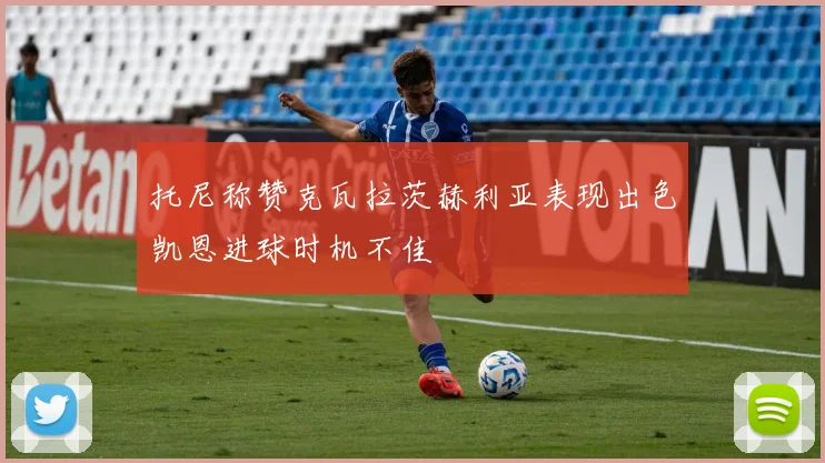 托尼称赞克瓦拉茨赫利亚表现出色凯恩进球时机不佳