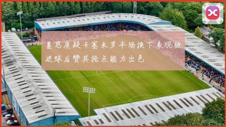 基恩质疑卡塞米罗半场换下表现被进球后赞其抢点能力出色