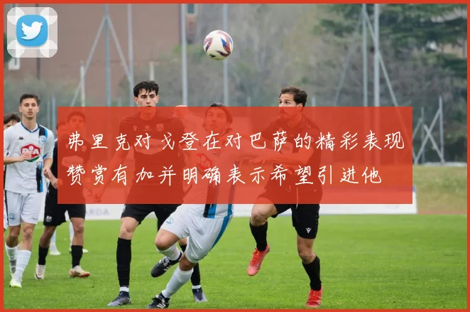 弗里克对戈登在对巴萨的精彩表现赞赏有加并明确表示希望引进他