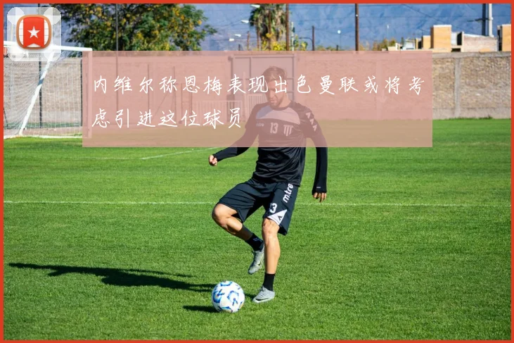 内维尔称恩梅表现出色曼联或将考虑引进这位球员