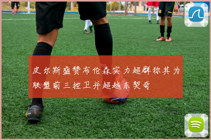 皮尔斯盛赞布伦森实力超群称其为联盟前三控卫并超越东契奇