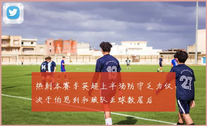热刺本赛季英超上半场防守乏力仅次于伯恩利和狼队丢球数居后