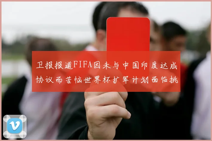 卫报报道FIFA因未与中国印度达成协议而苦恼世界杯扩军计划面临挑战