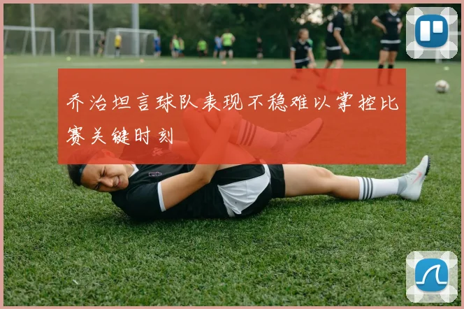 乔治坦言球队表现不稳难以掌控比赛关键时刻