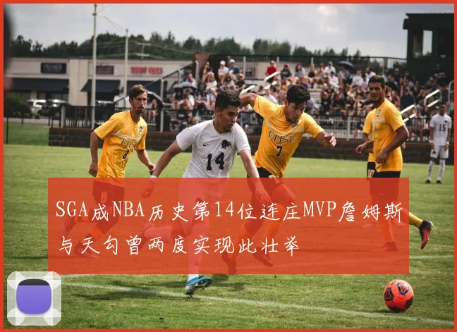SGA成NBA历史第14位连庄MVP詹姆斯与天勾曾两度实现此壮举