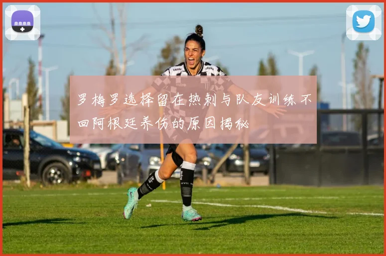 罗梅罗选择留在热刺与队友训练不回阿根廷养伤的原因揭秘