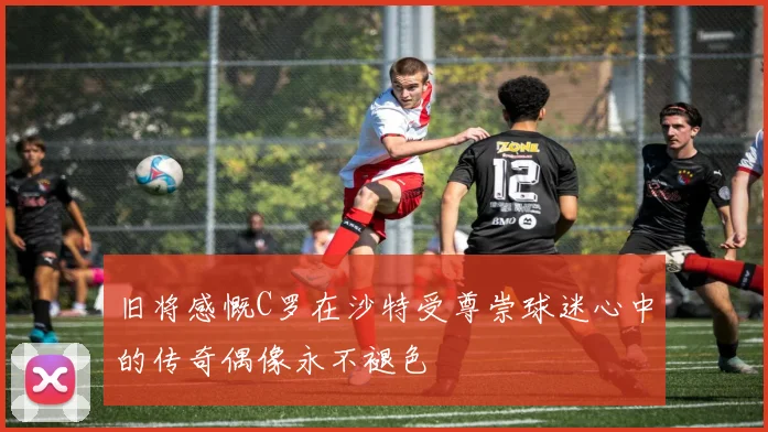旧将感慨C罗在沙特受尊崇球迷心中的传奇偶像永不褪色