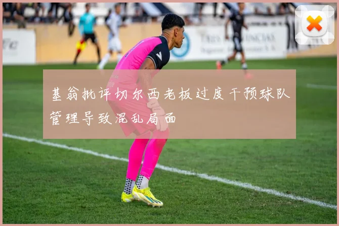 基翁批评切尔西老板过度干预球队管理导致混乱局面