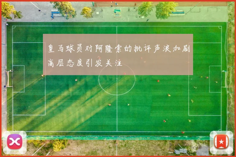 皇马球员对阿隆索的批评声浪加剧高层态度引发关注