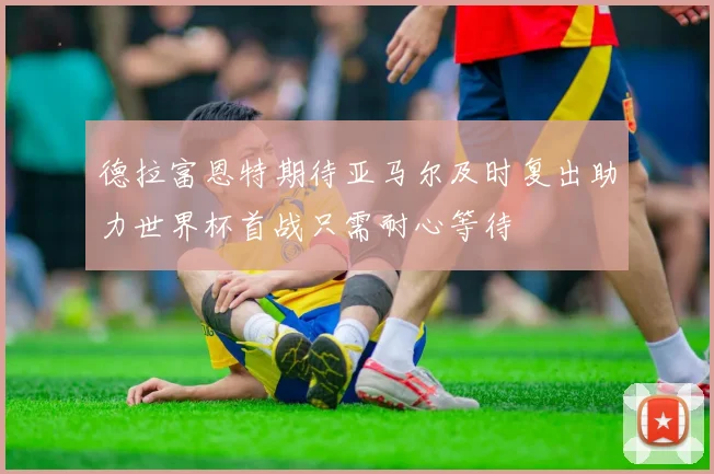 德拉富恩特期待亚马尔及时复出助力世界杯首战只需耐心等待
