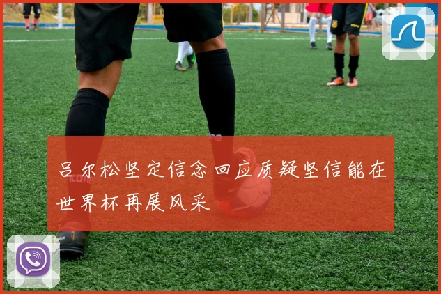 吕尔松坚定信念回应质疑坚信能在世界杯再展风采