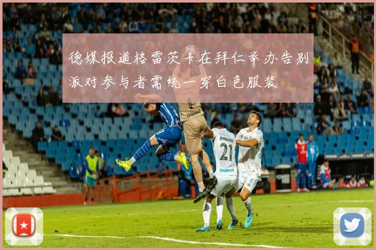 德媒报道格雷茨卡在拜仁举办告别派对参与者需统一穿白色服装