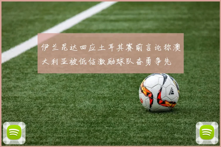 伊兰昆达回应土耳其赛前言论称澳大利亚被低估激励球队奋勇争先