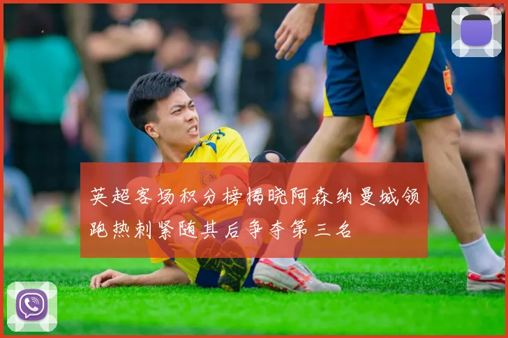 英超客场积分榜揭晓阿森纳曼城领跑热刺紧随其后争夺第三名