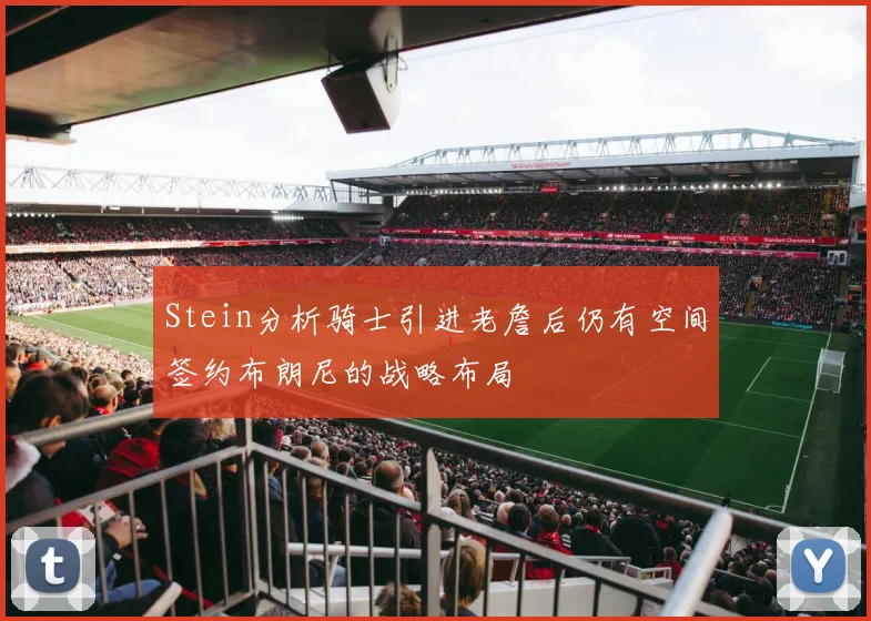 Stein分析骑士引进老詹后仍有空间签约布朗尼的战略布局