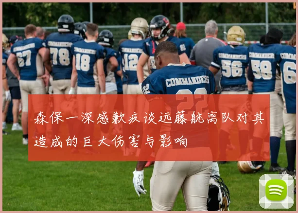 森保一深感歉疚谈远藤航离队对其造成的巨大伤害与影响