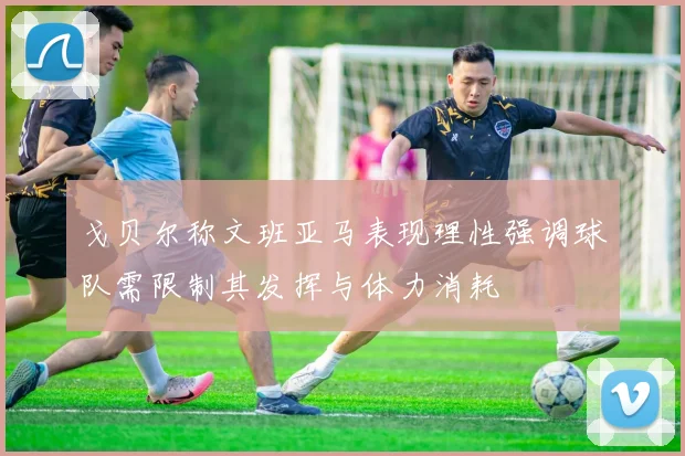 戈贝尔称文班亚马表现理性强调球队需限制其发挥与体力消耗