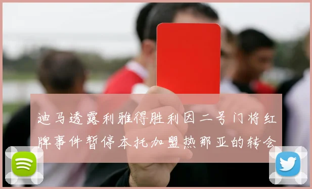 迪马透露利雅得胜利因二号门将红牌事件暂停本托加盟热那亚的转会事宜